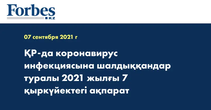 ҚР-да коронавирус инфекциясына шалдыққандар туралы 2021 жылғы 7 қыркүйектегі ақпарат