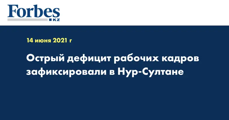 Острый дефицит рабочих кадров зафиксировали в Нур-Султане