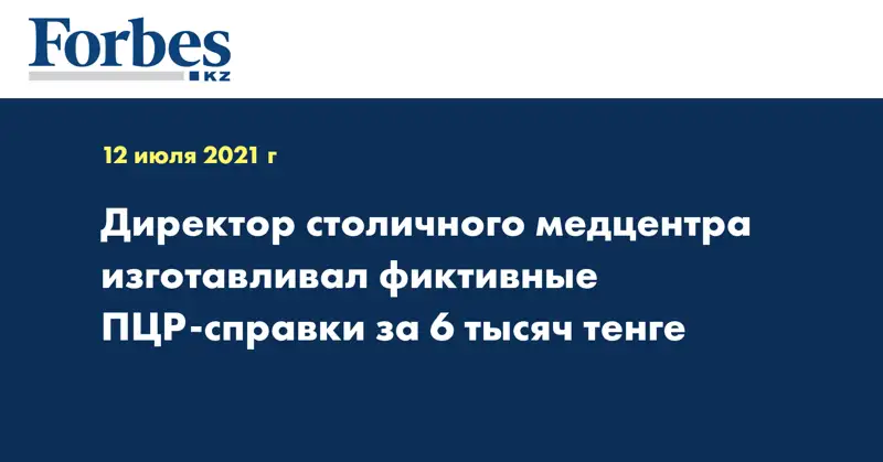 Директор столичного медцентра изготавливал фиктивные ПЦР-справки за 6 тысяч тенге