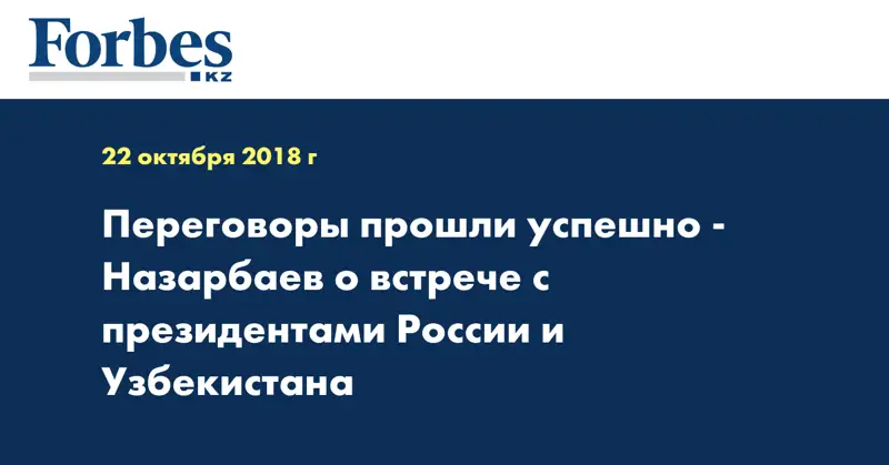 Переговоры прошли успешно - Назарбаев о встрече с президентами России и Узбекистана