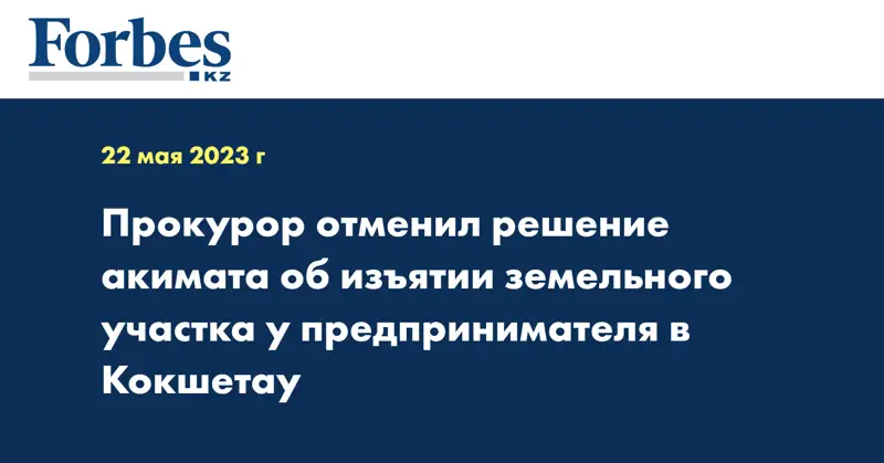 Прокурор отменил решение акимата об изъятии земельного участка у предпринимателя в Кокшетау