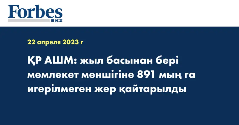 ҚР АШМ: жыл басынан бері мемлекет меншігіне 891 мың га игерілмеген жер қайтарылды