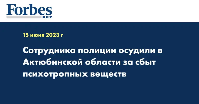 Сотрудника полиции осудили в Актюбинской области за сбыт психотропных веществ