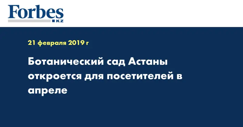 Ботанический сад Астаны откроется для посетителей в апреле