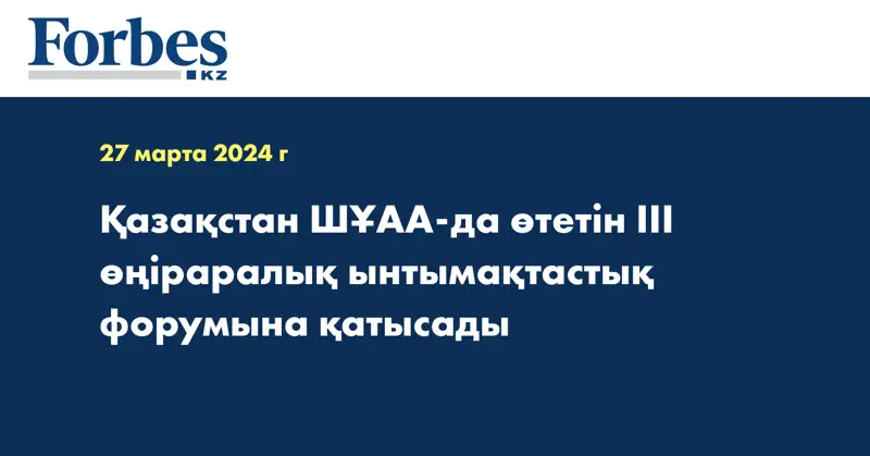 Қазақстан ШҰАА-да өтетін III өңіраралық ынтымақтастық форумына қатысады