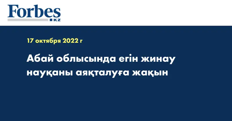 Абай облысында егін жинау науқаны аяқталуға жақын