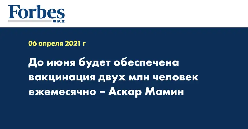 До июня  будет обеспечена вакцинация двух млн человек ежемесячно – Аскар Мамин