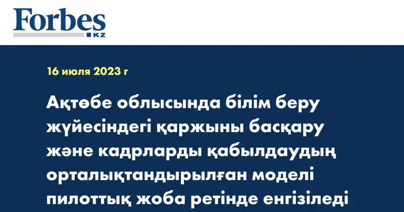 Ақтөбе облысында білім беру жүйесіндегі қаржыны басқару және кадрларды қабылдаудың орталықтандырылған моделі пилоттық жоба ретінде енгізіледі