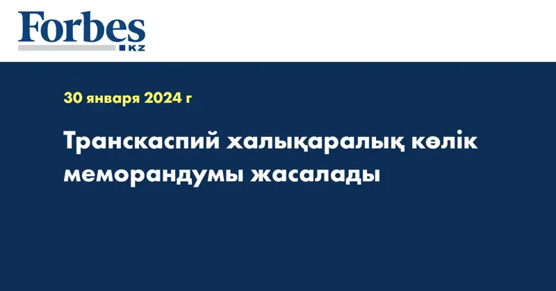 Транскаспий халықаралық көлік меморандумы жасалады