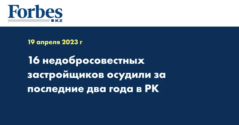 16 недобросовестных застройщиков осудили за последние два года в РК