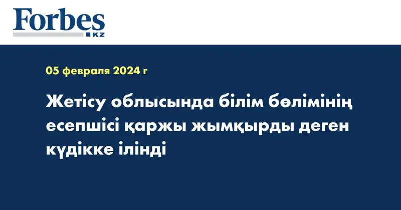 Жетісу облысында білім бөлімінің есепшісі қаржы жымқырды деген күдікке ілінді