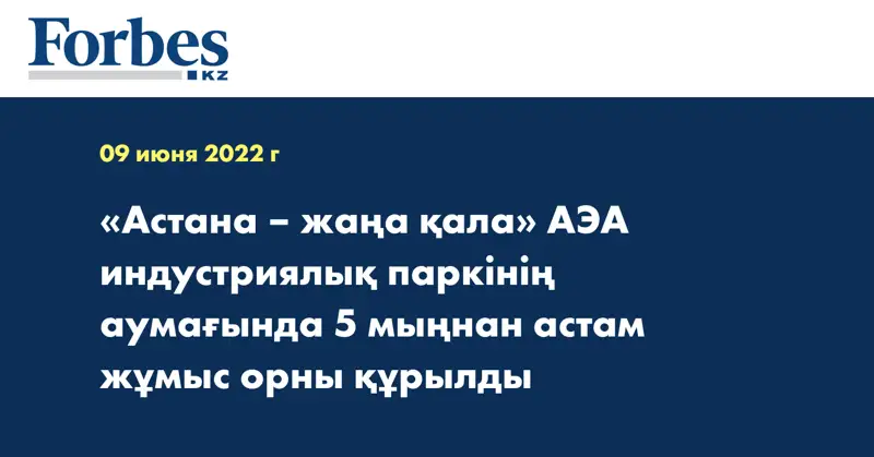 «Астана – жаңа қала» АЭА индустриялық паркінің аумағында 5 мыңнан астам жұмыс орны құрылды