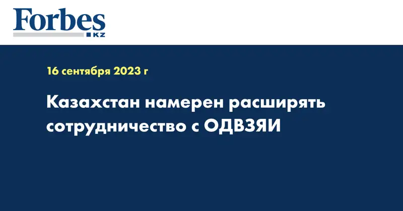 Казахстан намерен расширять сотрудничество с ОДВЗЯИ