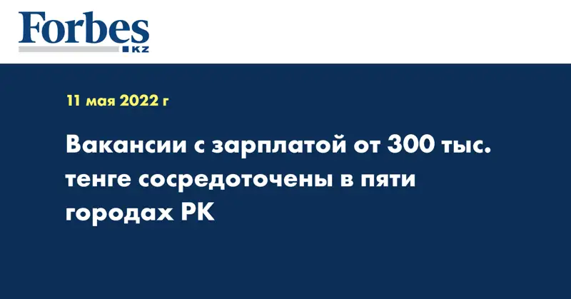 Вакансии с зарплатой от 300 тыс. тенге сосредоточены в пяти городах РК