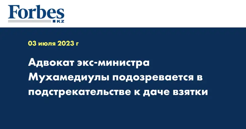 Адвокат экс-министра Мухамедиулы подозревается в подстрекательстве к даче взятки