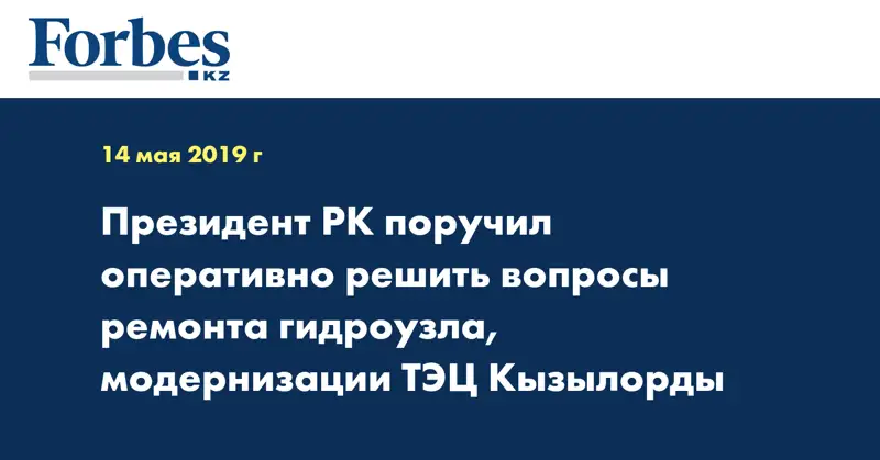 Президент РК поручил оперативно решить вопросы ремонта гидроузла, модернизации ТЭЦ Кызылорды