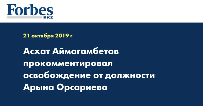 Асхат Аймагамбетов прокомментировал освобождение от должности Арына Орсариева