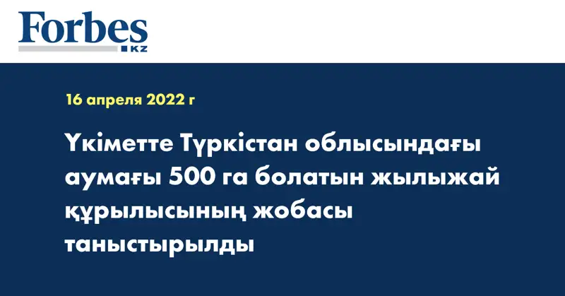Үкіметте Түркістан облысындағы аумағы 500 га болатын жылыжай құрылысының жобасы таныстырылды