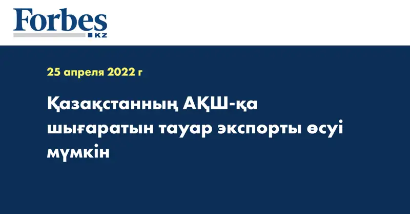 Қазақстанның АҚШ-қа шығаратын тауар экспорты өсуі мүмкін