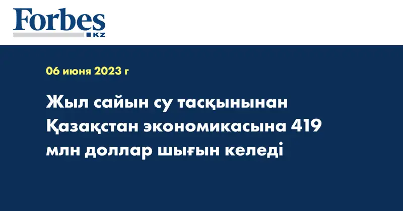 Жыл сайын су тасқынынан Қазақстан экономикасына 419 млн доллар шығын келеді