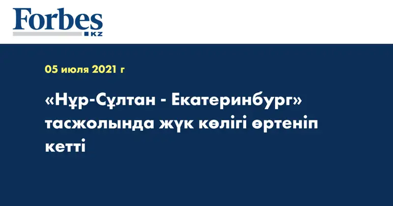 «Нұр-Сұлтан - Екатеринбург» тасжолында жүк көлігі өртеніп кетті 