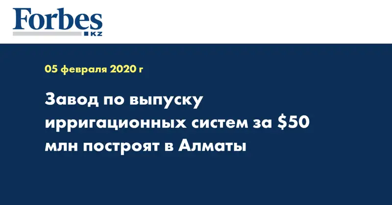 Завод по выпуску ирригационных систем за $50 млн построят в Алматы