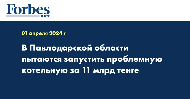 В Павлодарской области пытаются запустить проблемную котельную за 11 млрд тенге