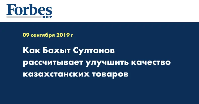 Как Бахыт Султанов рассчитывает улучшить качество казахстанских товаров