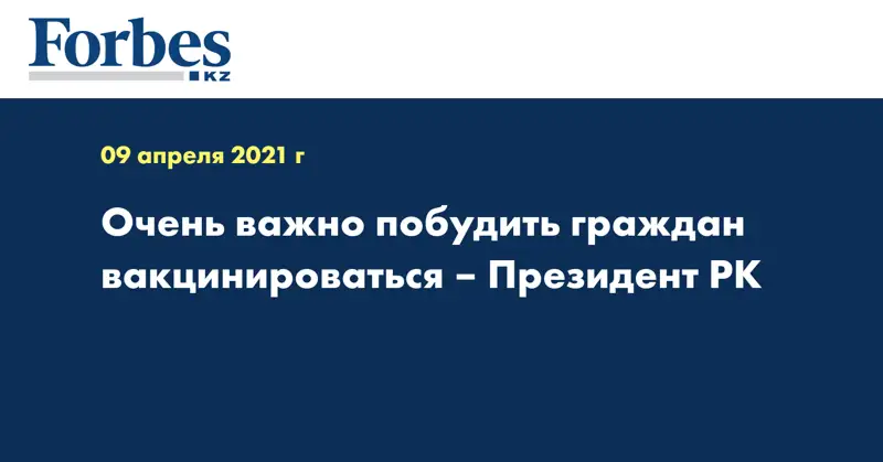 Очень важно побудить граждан вакцинироваться – Президент РК