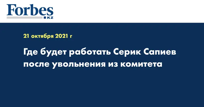 Где будет работать Серик Сапиев после увольнения из комитета