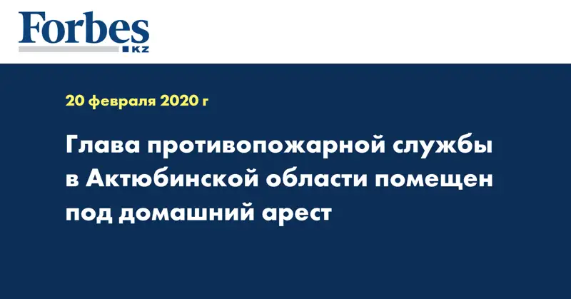 Глава противопожарной службы в Актюбинской области помещен под домашний арест