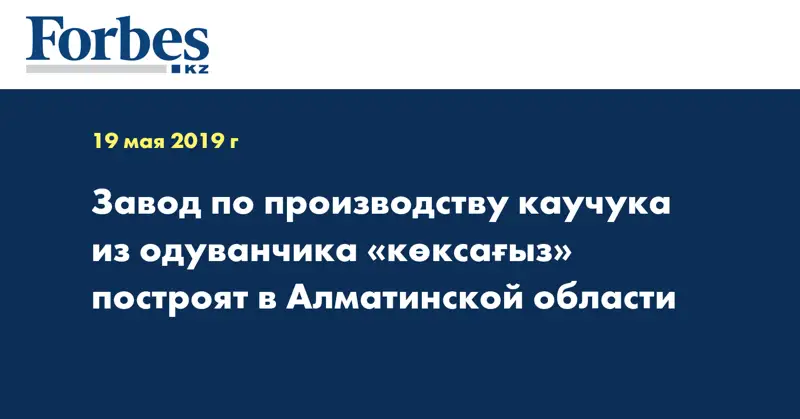 Завод по производству каучука из одуванчика «көксағыз» построят в Алматинской области