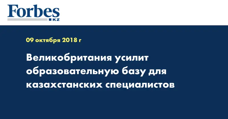 Великобритания усилит образовательную базу для казахстанских специалистов