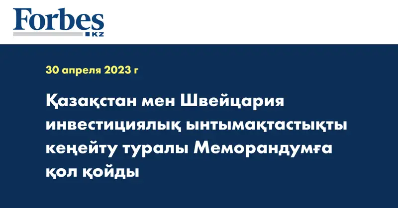 Қазақстан мен Швейцария инвестициялық ынтымақтастықты кеңейту туралы Меморандумға қол қойды