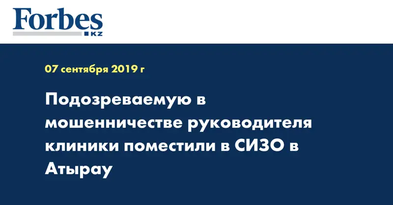 Подозреваемую в мошенничестве руководителя клиники поместили в СИЗО в Атырау