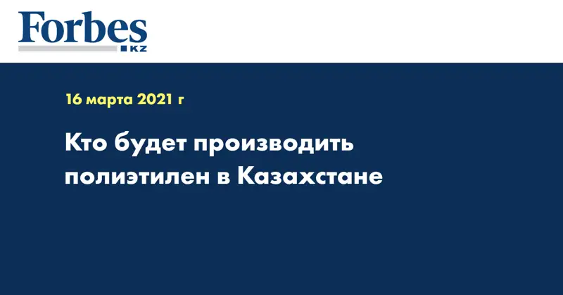 Кто будет производить полиэтилен в Казахстане