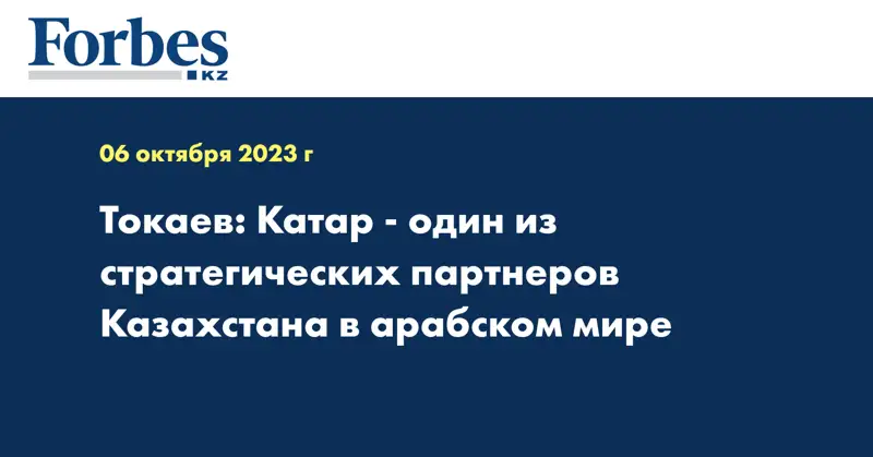 Токаев: Катар - один из стратегических партнеров Казахстана в арабском мире