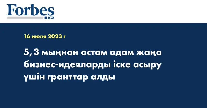 5,3 мыңнан астам адам жаңа бизнес-идеяларды іске асыру үшін гранттар алды