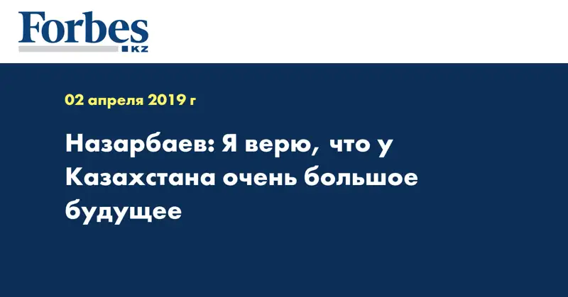 Назарбаев: Я верю, что у Казахстана очень большое будущее 