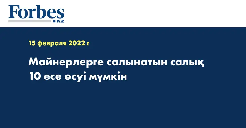 Майнерлерге салынатын салық 10 есе өсуі мүмкін