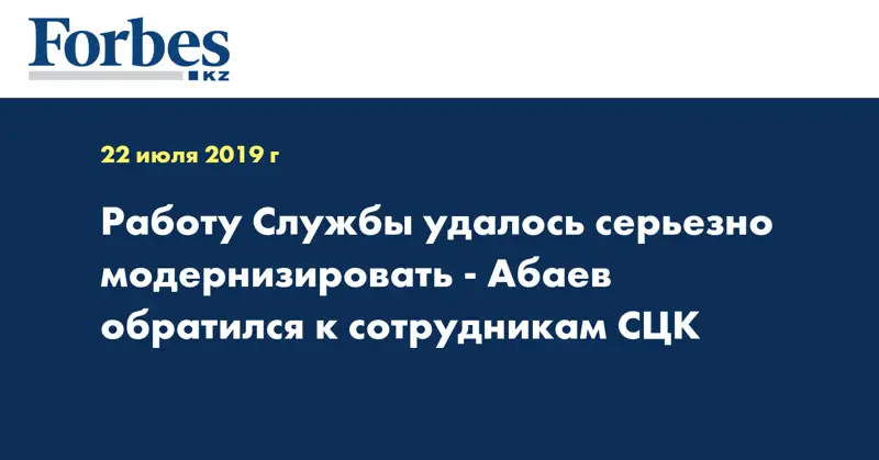 Работу Службы удалось серьезно модернизировать - Абаев обратился к сотрудникам СЦК