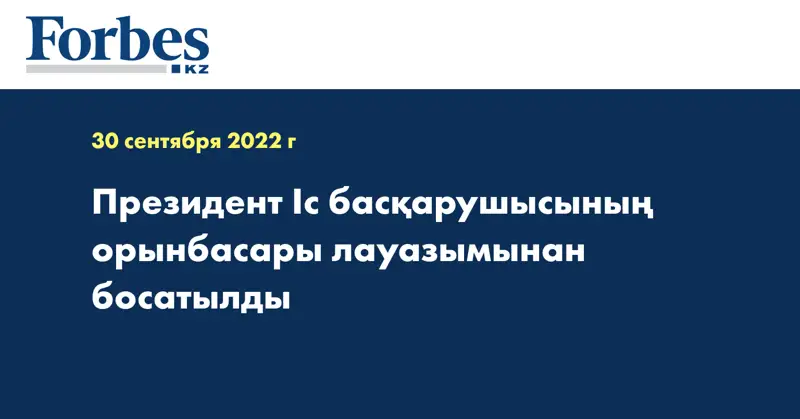 Президент Іс басқарушысының орынбасары лауазымынан босатылды