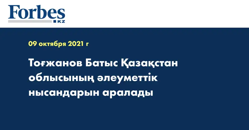 Тоғжанов Батыс Қазақстан облысының әлеуметтік нысандарын аралады 