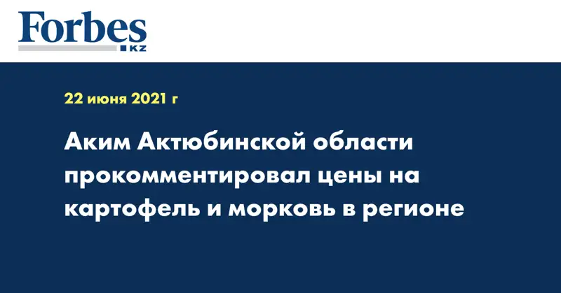 Аким Актюбинской области прокомментировал цены на картофель и морковь в регионе