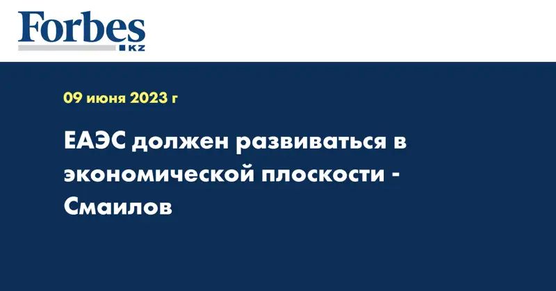 ЕАЭС должен развиваться в экономической плоскости - Смаилов