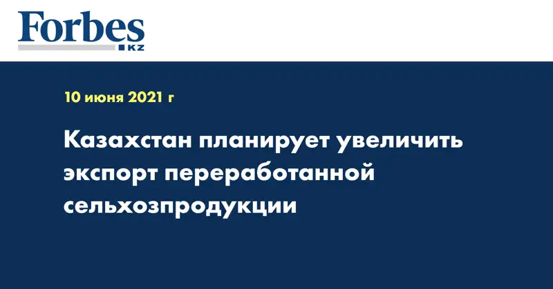 Казахстан планирует увеличить экспорт переработанной сельхозпродукции