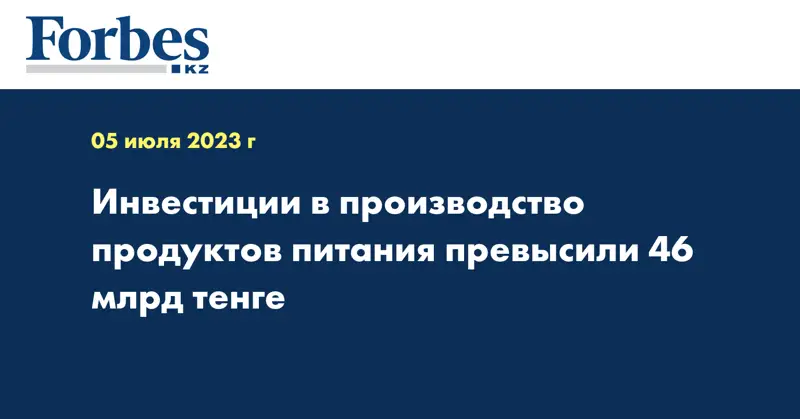 Инвестиции в производство продуктов питания превысили 46 млрд тенге