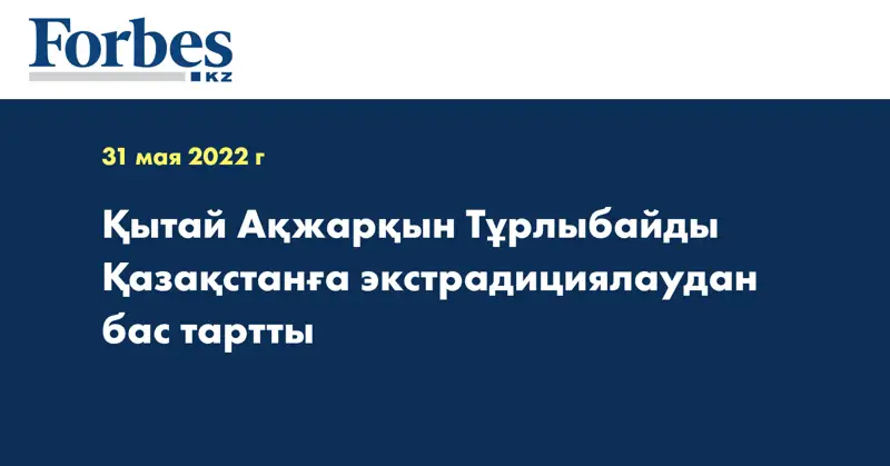 Қытай Ақжарқын Тұрлыбайды Қазақстанға экстрадициялаудан бас тартты