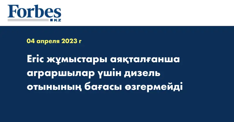 Егіс жұмыстары аяқталғанша аграршылар үшін дизель отынының бағасы өзгермейді