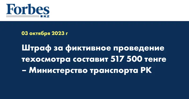 Штраф за фиктивное проведение техосмотра составит 517 500 тенге – министерство транспорта РК